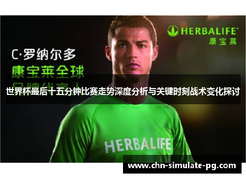 世界杯最后十五分钟比赛走势深度分析与关键时刻战术变化探讨