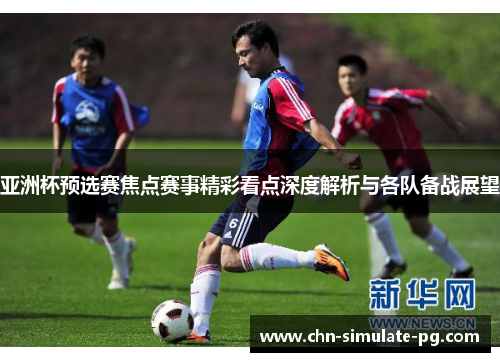 亚洲杯预选赛焦点赛事精彩看点深度解析与各队备战展望