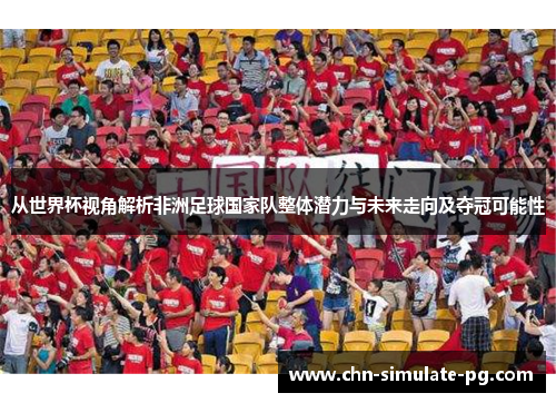 从世界杯视角解析非洲足球国家队整体潜力与未来走向及夺冠可能性