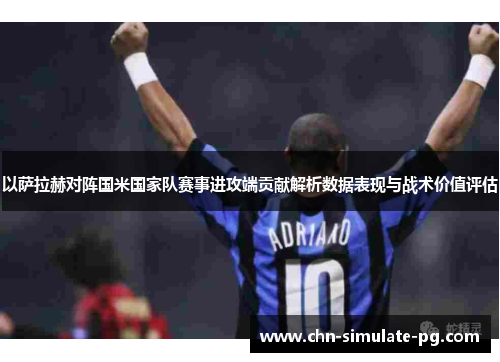 以萨拉赫对阵国米国家队赛事进攻端贡献解析数据表现与战术价值评估