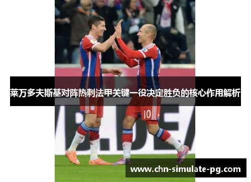 莱万多夫斯基对阵热刺法甲关键一役决定胜负的核心作用解析