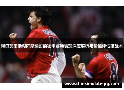 阿尔瓦雷斯对阵摩纳哥的德甲赛场表现深度解析与价值评估技战术