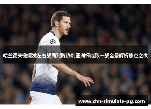 哈兰德关键爆发左右战局对阵热刺亚洲杯成败一战全景解析焦点之夜 哈兰德关键爆发左右战局对阵热刺亚洲杯成败一战全景解析焦点之夜