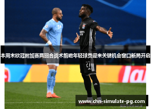 本周末欧冠附加赛两回合战术前瞻年轻球员迎来关键机会窗口新局开启