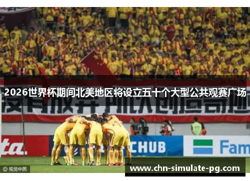 2026世界杯期间北美地区将设立五十个大型公共观赛广场