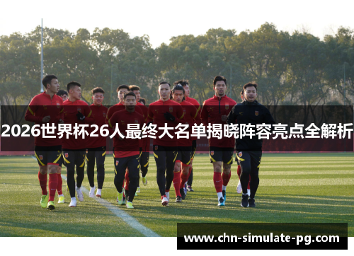 2026世界杯26人最终大名单揭晓阵容亮点全解析 2026世界杯26人最终大名单揭晓阵容亮点全解析