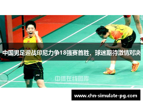 中国男足迎战印尼力争18强赛首胜,球迷期待激情对决 中国男足迎战印尼力争18强赛首胜,球迷期待激情对决