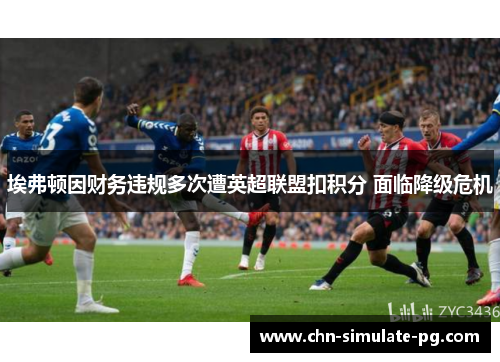 埃弗顿因财务违规多次遭英超联盟扣积分 面临降级危机