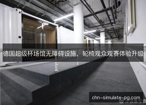 德国超级杯场馆无障碍设施,轮椅观众观赛体验升级 德国超级杯场馆无障碍设施,轮椅观众观赛体验升级