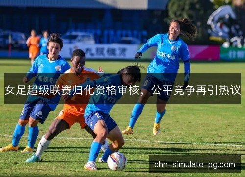 女足超级联赛归化资格审核，公平竞争再引热议